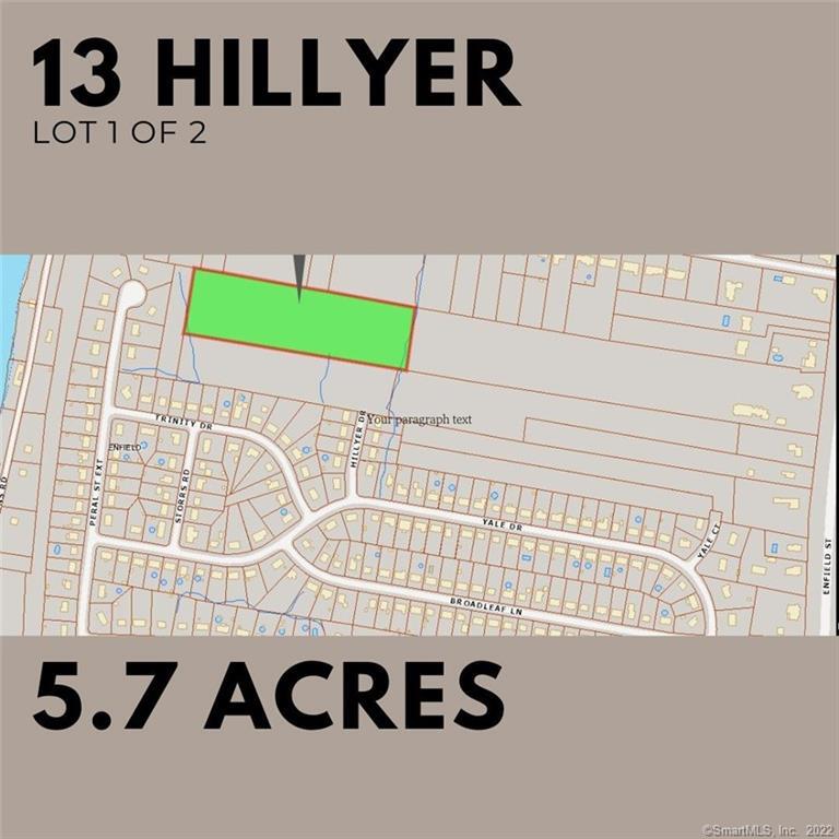 Make your dreams a REALITY. Two lots being sold together - combined for over 11 acres of land. Nestled into a quiet, but convenient, location in Enfield just off of Rt 5.  Owner believes hookups are available on the street (Hillyer).  13 Hillyer is located at the end of the dead end. This lot is 5.7 acres. 51 Bridge is just North of that, with an additional 5.8 acres. Grand total of 11.5 acres. Let the planning begin! See drone footage in virtual tour.